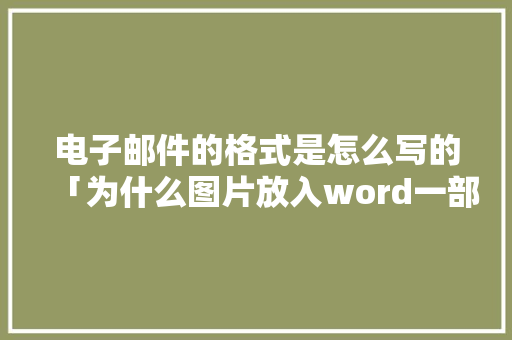 电子邮件的格式是怎么写的「为什么图片放入word一部分显示不出来」 电子邮件的格式是怎么写的「为什么图片放入word一部分显示不出来」 GoogleSEO