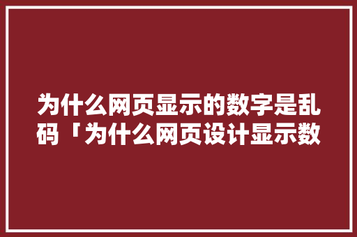 为什么网页显示的数字是乱码「为什么网页设计显示数字不对」 为什么网页显示的数字是乱码「为什么网页设计显示数字不对」 搜狗SEO