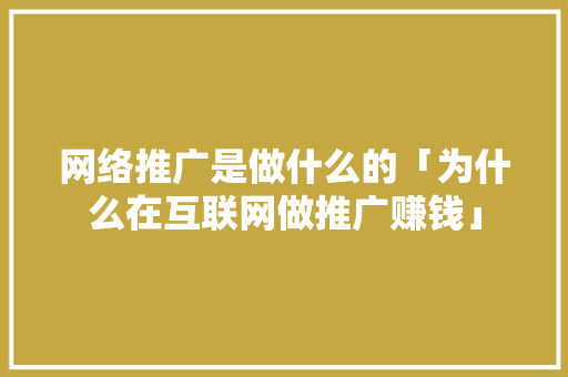 网络推广是做什么的「为什么在互联网做推广赚钱」 网络推广是做什么的「为什么在互联网做推广赚钱」 百度SEO