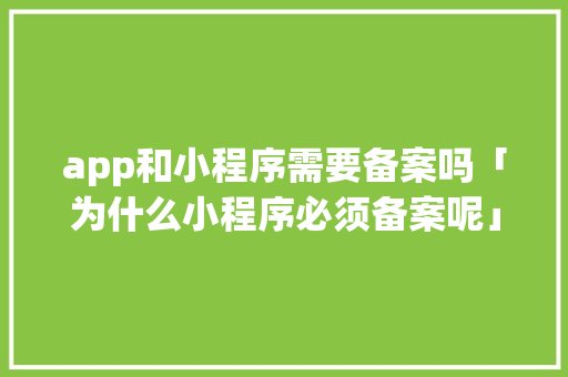 app和小程序需要备案吗「为什么小程序必须备案呢」 app和小程序需要备案吗「为什么小程序必须备案呢」 必应SEO