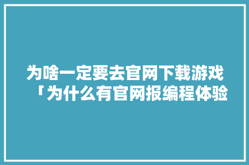 为啥一定要去官网下载游戏「为什么有官网报编程体验课0元抖音上要卖几十元」 为啥一定要去官网下载游戏「为什么有官网报编程体验课0元抖音上要卖几十元」 神马SEO