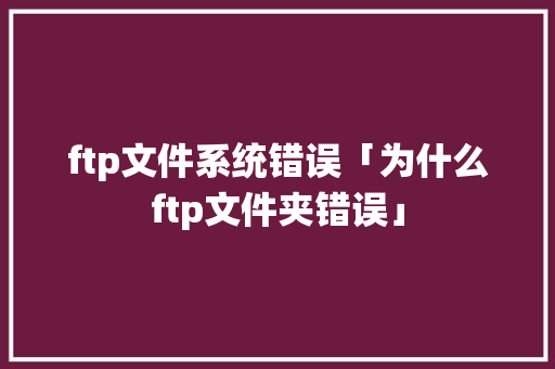 ftp文件系统错误「为什么ftp文件夹错误」