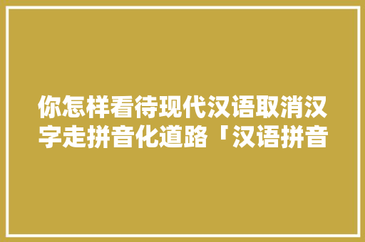 你怎样看待现代汉语取消汉字走拼音化道路「汉语拼音为什么废除汉字」 你怎样看待现代汉语取消汉字走拼音化道路「汉语拼音为什么废除汉字」 搜狗SEO