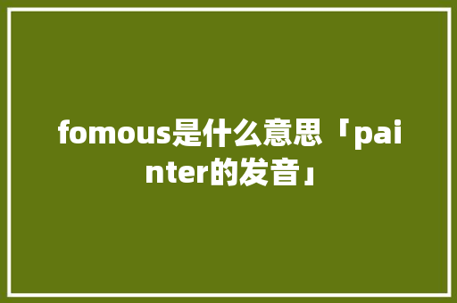 fomous是什么意思「painter的发音」 fomous是什么意思「painter的发音」 必应SEO
