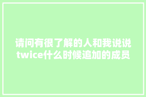 请问有很了解的人和我说说twice什么时候追加的成员吗，是确定七个人出道后加的，还是「」 请问有很了解的人和我说说twice什么时候追加的成员吗，是确定七个人出道后加的，还是「」 神马SEO