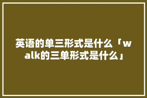 英语的单三形式是什么「walk的三单形式是什么」 英语的单三形式是什么「walk的三单形式是什么」 神马SEO
