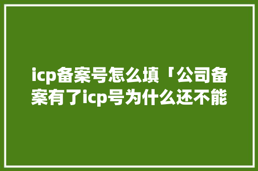 icp备案号怎么填「公司备案有了icp号为什么还不能访问网站」 icp备案号怎么填「公司备案有了icp号为什么还不能访问网站」 搜狗SEO