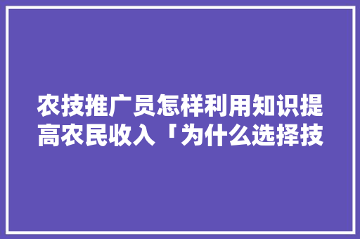 农技推广员怎样利用知识提高农民收入「为什么选择技术」 农技推广员怎样利用知识提高农民收入「为什么选择技术」 神马SEO