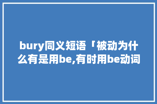 bury同义短语「被动为什么有是用be,有时用be动词」