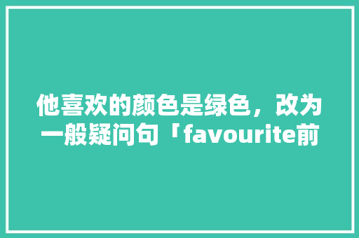 他喜欢的颜色是绿色，改为一般疑问句「favourite前为什么用形容词性物主代词」 他喜欢的颜色是绿色，改为一般疑问句「favourite前为什么用形容词性物主代词」 必应SEO