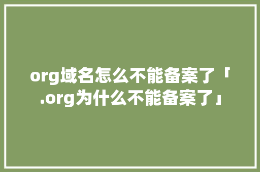 org域名怎么不能备案了「.org为什么不能备案了」 GoogleSEO org域名怎么不能备案了「.org为什么不能备案了」 org域名怎么不能备案了「.org为什么不能备案了」 GoogleSEO