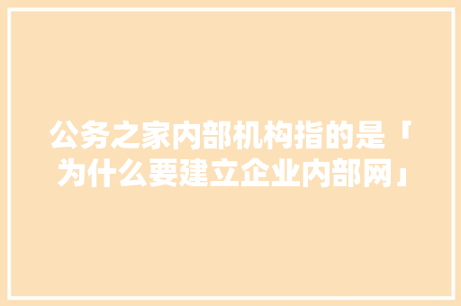 公务之家内部机构指的是「为什么要建立企业内部网」 公务之家内部机构指的是「为什么要建立企业内部网」 百度SEO