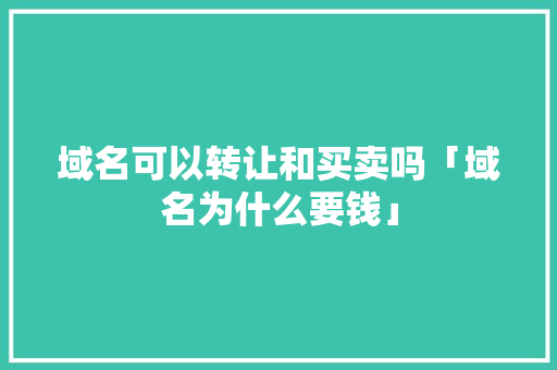 域名可以转让和买卖吗「域名为什么要钱」 域名可以转让和买卖吗「域名为什么要钱」 搜狗SEO