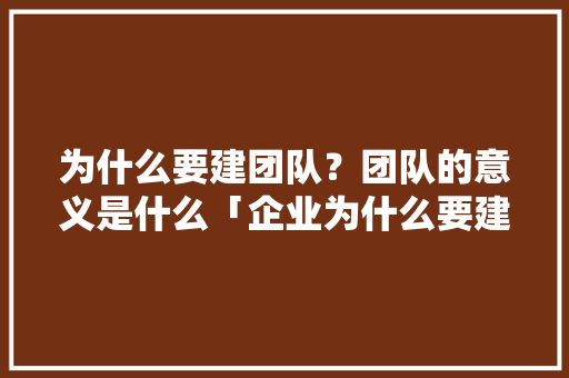为什么要建团队？团队的意义是什么「企业为什么要建立品牌」 为什么要建团队？团队的意义是什么「企业为什么要建立品牌」 必应SEO