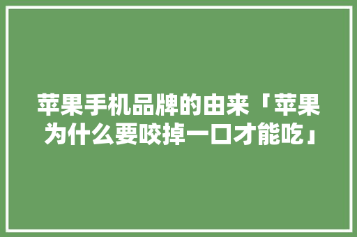 苹果手机品牌的由来「苹果为什么要咬掉一口才能吃」 苹果手机品牌的由来「苹果为什么要咬掉一口才能吃」 GoogleSEO