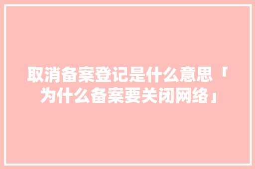 取消备案登记是什么意思「为什么备案要关闭网络」 取消备案登记是什么意思「为什么备案要关闭网络」 必应SEO