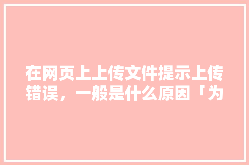 在网页上上传文件提示上传错误，一般是什么原因「为什么上传网页不成功呢」 在网页上上传文件提示上传错误，一般是什么原因「为什么上传网页不成功呢」 搜狗SEO