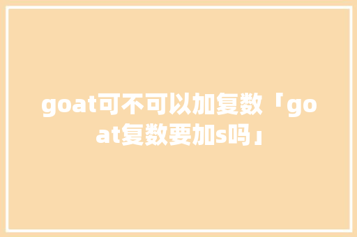 goat可不可以加复数「goat复数要加s吗」 goat可不可以加复数「goat复数要加s吗」 百度SEO