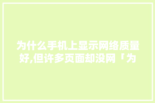 为什么手机上显示网络质量好,但许多页面却没网「为什么有些网站没网络」 为什么手机上显示网络质量好,但许多页面却没网「为什么有些网站没网络」 神马SEO