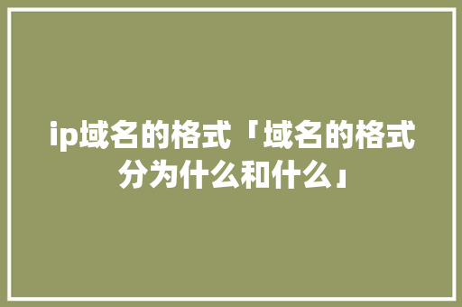 ip域名的格式「域名的格式分为什么和什么」 ip域名的格式「域名的格式分为什么和什么」 搜狗SEO