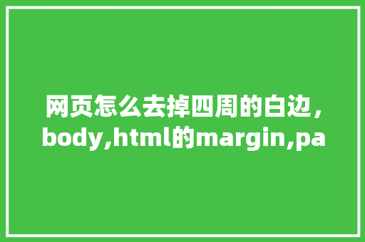 网页怎么去掉四周的白边，body,html的margin,padding都设为0了「网页设计为什么两边留白不一样」
