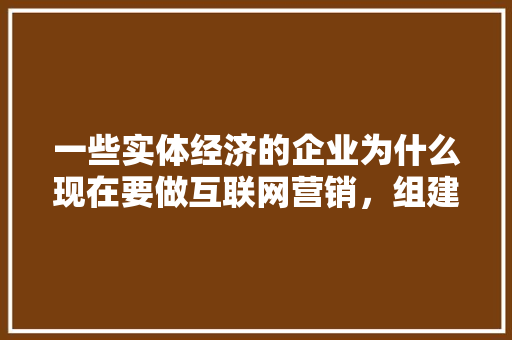 一些实体经济的企业为什么现在要做互联网营销，组建一个团队需要哪些岗位「为什么设计师要有团队精神」 一些实体经济的企业为什么现在要做互联网营销，组建一个团队需要哪些岗位「为什么设计师要有团队精神」 神马SEO