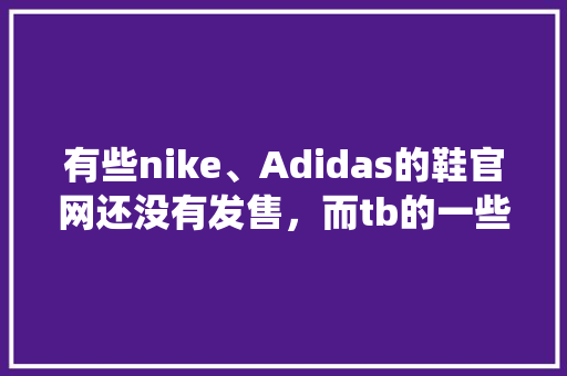 有些nike、Adidas的鞋官网还没有发售，而tb的一些店铺为什么已经有现货了「为什么官网重新设计一个系统」 有些nike、Adidas的鞋官网还没有发售，而tb的一些店铺为什么已经有现货了「为什么官网重新设计一个系统」 百度SEO