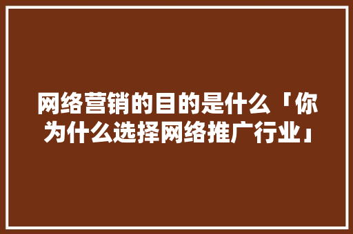 网络营销的目的是什么「你为什么选择网络推广行业」 网络营销的目的是什么「你为什么选择网络推广行业」 必应SEO
