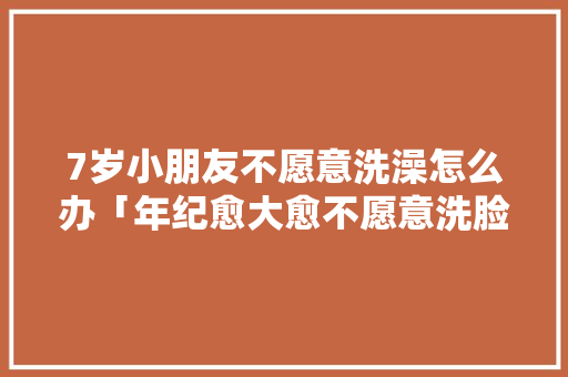 7岁小朋友不愿意洗澡怎么办「年纪愈大愈不愿意洗脸」 7岁小朋友不愿意洗澡怎么办「年纪愈大愈不愿意洗脸」 搜狗SEO