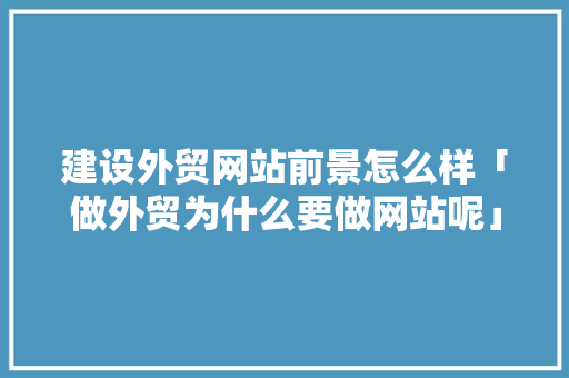 建设外贸网站前景怎么样「做外贸为什么要做网站呢」 建设外贸网站前景怎么样「做外贸为什么要做网站呢」 GoogleSEO