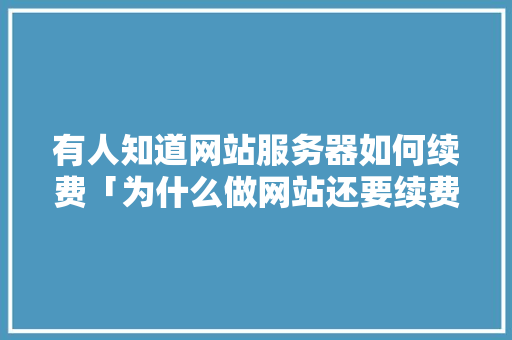 有人知道网站服务器如何续费「为什么做网站还要续费呢」 搜狗SEO 有人知道网站服务器如何续费「为什么做网站还要续费呢」 有人知道网站服务器如何续费「为什么做网站还要续费呢」 搜狗SEO