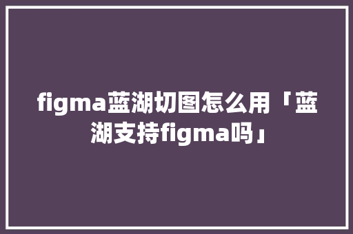 figma蓝湖切图怎么用「蓝湖支持figma吗」 figma蓝湖切图怎么用「蓝湖支持figma吗」 GoogleSEO