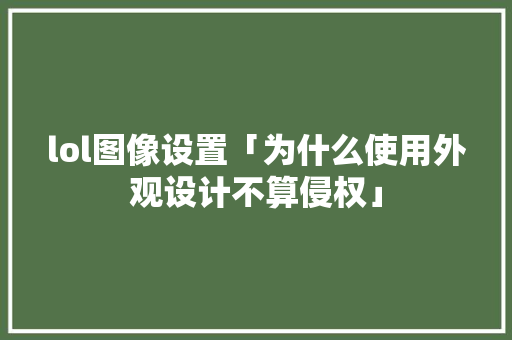lol图像设置「为什么使用外观设计不算侵权」
