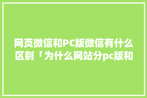 网页微信和PC版微信有什么区别「为什么网站分pc版和手机版呢」 网页微信和PC版微信有什么区别「为什么网站分pc版和手机版呢」 GoogleSEO