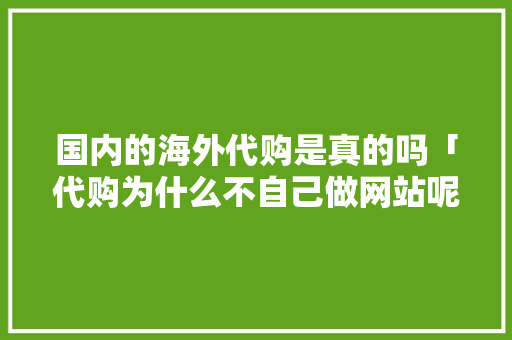国内的海外代购是真的吗「代购为什么不自己做网站呢」 国内的海外代购是真的吗「代购为什么不自己做网站呢」 GoogleSEO