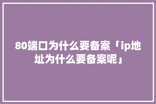 80端口为什么要备案「ip地址为什么要备案呢」 80端口为什么要备案「ip地址为什么要备案呢」 GoogleSEO