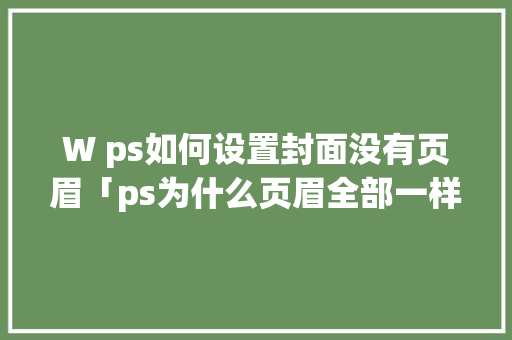 W ps如何设置封面没有页眉「ps为什么页眉全部一样呢」