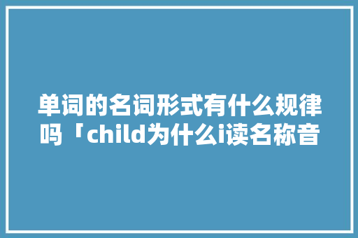 单词的名词形式有什么规律吗「child为什么i读名称音」 单词的名词形式有什么规律吗「child为什么i读名称音」 GoogleSEO