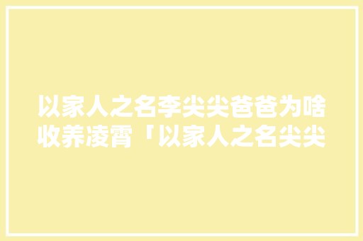 以家人之名李尖尖爸爸为啥收养凌霄「以家人之名尖尖为什么流产」 以家人之名李尖尖爸爸为啥收养凌霄「以家人之名尖尖为什么流产」 搜狗SEO