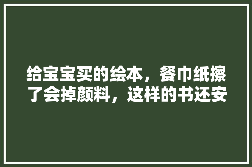 给宝宝买的绘本，餐巾纸擦了会掉颜料，这样的书还安全吗「为什么英语绘本用过去式」 给宝宝买的绘本，餐巾纸擦了会掉颜料，这样的书还安全吗「为什么英语绘本用过去式」 GoogleSEO