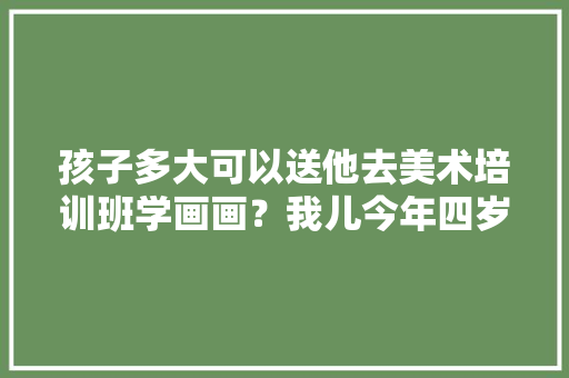 孩子多大可以送他去美术培训班学画画？我儿今年四岁，会不会学画画年纪有点小「为什么开设简笔画课程」 孩子多大可以送他去美术培训班学画画？我儿今年四岁，会不会学画画年纪有点小「为什么开设简笔画课程」 必应SEO