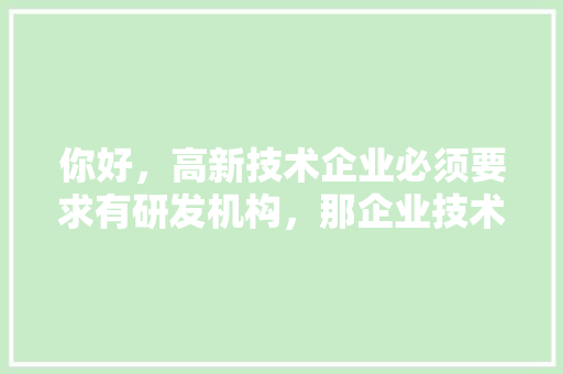 你好，高新技术企业必须要求有研发机构，那企业技术中心跟这个研发机构什么关系啊「为什么建设企业研发中心这么重要」 你好，高新技术企业必须要求有研发机构，那企业技术中心跟这个研发机构什么关系啊「为什么建设企业研发中心这么重要」 神马SEO