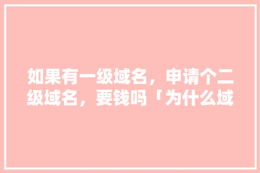 如果有一级域名，申请个二级域名，要钱吗「为什么域名注册要钱呢」 如果有一级域名，申请个二级域名，要钱吗「为什么域名注册要钱呢」 GoogleSEO