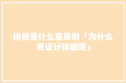 排版是什么意思啊「为什么要设计排版呢」 排版是什么意思啊「为什么要设计排版呢」 搜狗SEO
