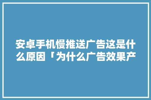 安卓手机慢推送广告这是什么原因「为什么广告效果产生缓慢的原因」 安卓手机慢推送广告这是什么原因「为什么广告效果产生缓慢的原因」 百度SEO