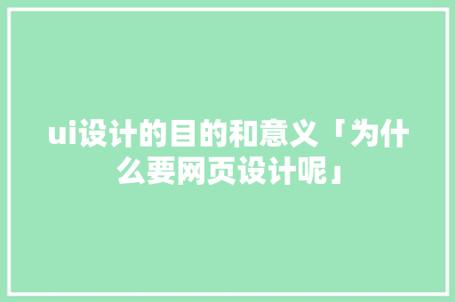 ui设计的目的和意义「为什么要网页设计呢」 ui设计的目的和意义「为什么要网页设计呢」 必应SEO
