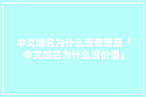 中文域名为什么没有普及「中文域名为什么没价值」 中文域名为什么没有普及「中文域名为什么没价值」 GoogleSEO