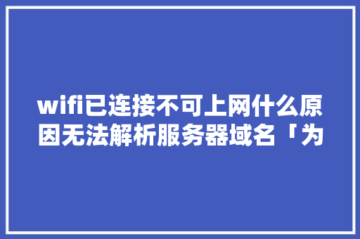 wifi已连接不可上网什么原因无法解析服务器域名「为什么域名解析之后不能用」 wifi已连接不可上网什么原因无法解析服务器域名「为什么域名解析之后不能用」 GoogleSEO