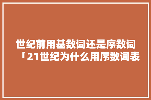 世纪前用基数词还是序数词「21世纪为什么用序数词表示」