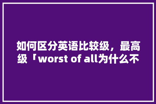 如何区分英语比较级，最高级「worst of all为什么不加the」 如何区分英语比较级，最高级「worst of all为什么不加the」 GoogleSEO